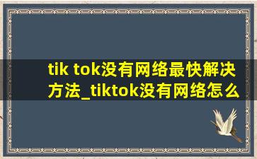tik tok没有网络最快解决方法_tiktok没有网络怎么处理